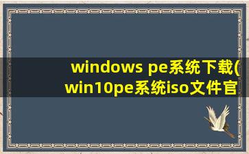 windows pe系统下载(win10pe系统iso文件官网下载地址推荐)